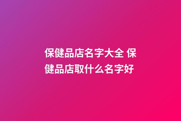 保健品店名字大全 保健品店取什么名字好-第1張-店鋪起名-玄機派